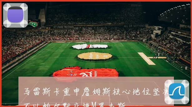 马雷斯卡重申詹姆斯核心地位坚决不以帕尔默交换M罗杰斯