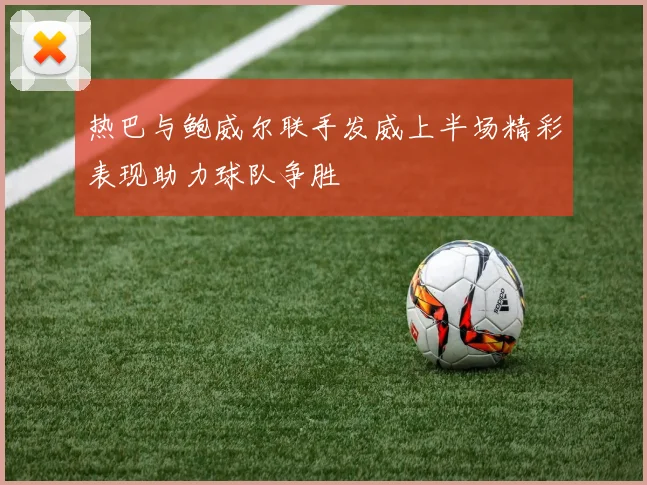 热巴与鲍威尔联手发威上半场精彩表现助力球队争胜