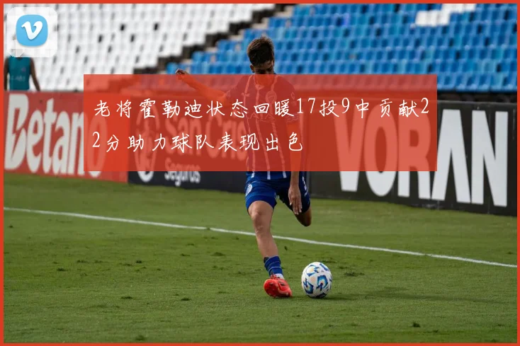 老将霍勒迪状态回暖17投9中贡献22分助力球队表现出色