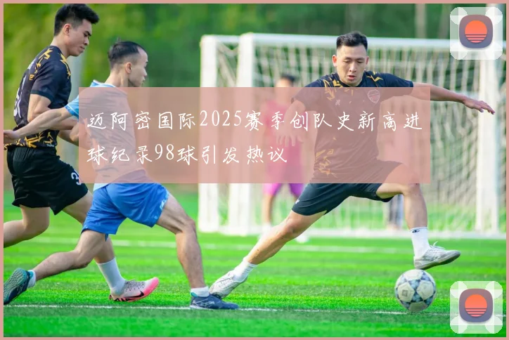 迈阿密国际2025赛季创队史新高进球纪录98球引发热议