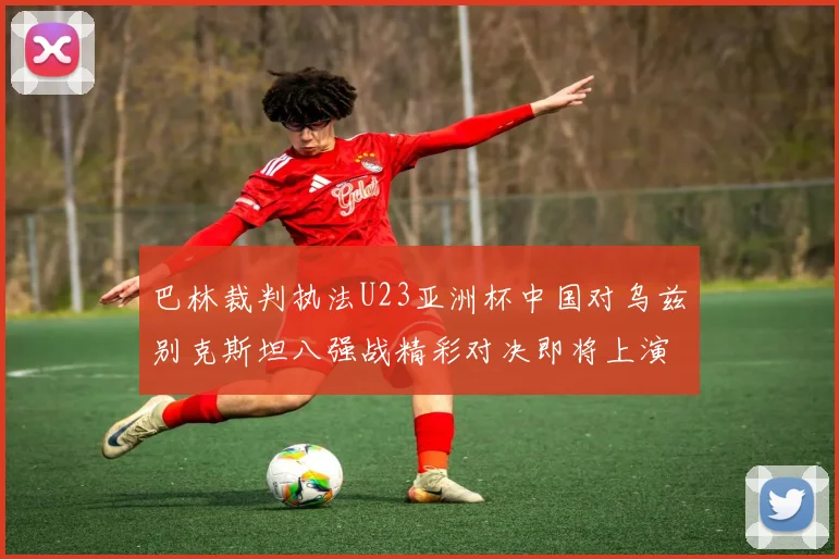 巴林裁判执法U23亚洲杯中国对乌兹别克斯坦八强战精彩对决即将上演