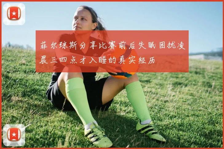 菲尔琼斯分享比赛前后失眠困扰凌晨三四点才入睡的真实经历