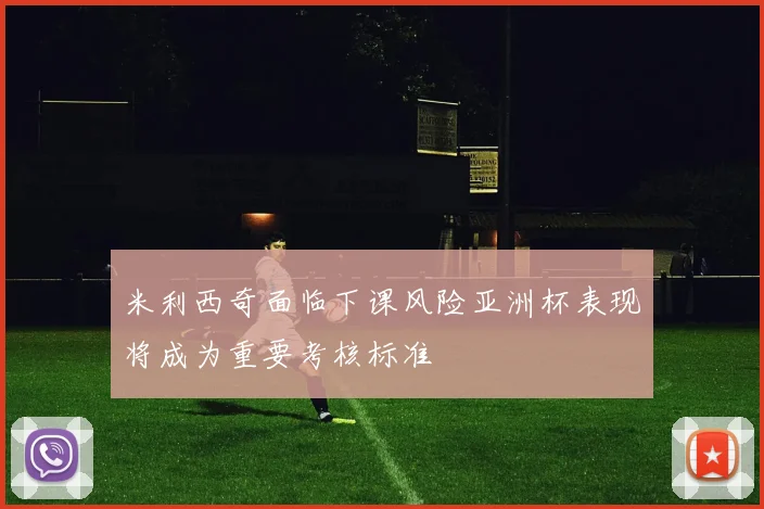 米利西奇面临下课风险亚洲杯表现将成为重要考核标准