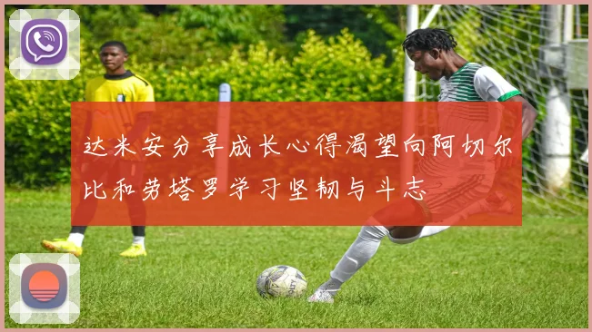 达米安分享成长心得渴望向阿切尔比和劳塔罗学习坚韧与斗志