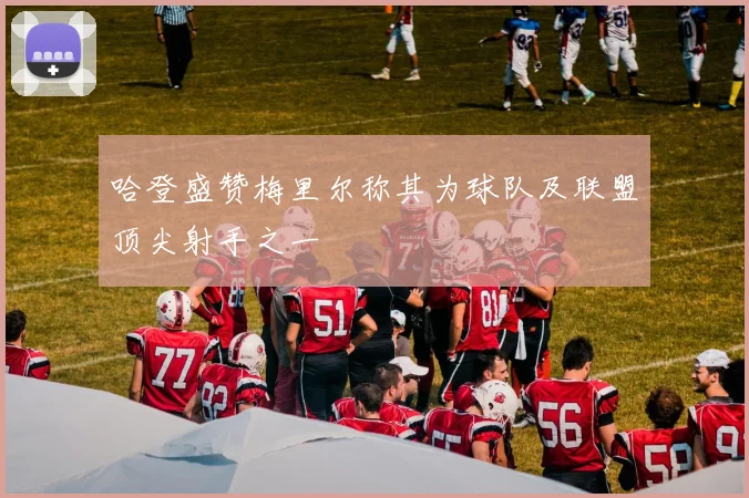 哈登盛赞梅里尔称其为球队及联盟顶尖射手之一