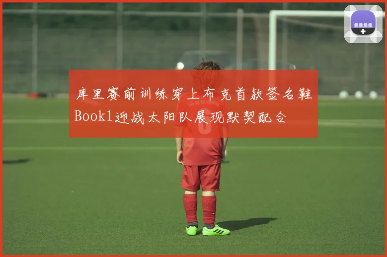 库里赛前训练穿上布克首款签名鞋Book1迎战太阳队展现默契配合