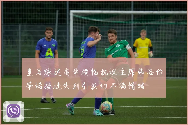 皇马球迷高举横幅抗议主席弗洛伦蒂诺接连失利引发的不满情绪