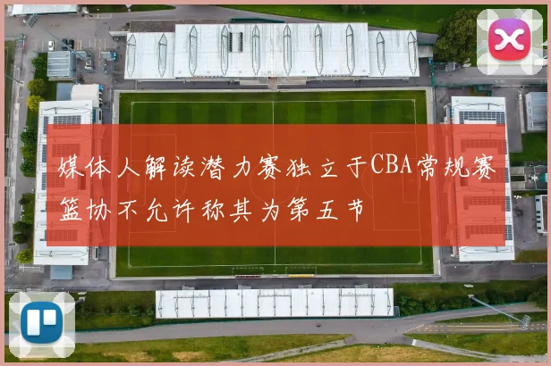 媒体人解读潜力赛独立于CBA常规赛篮协不允许称其为第五节
