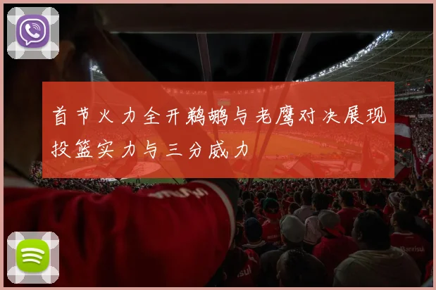 首节火力全开鹈鹕与老鹰对决展现投篮实力与三分威力