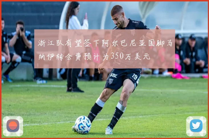 浙江队有望签下阿尔巴尼亚国脚马纳伊转会费预计为350万美元