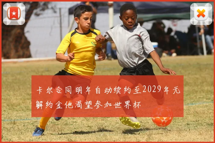 卡尔合同明年自动续约至2029年无解约金他渴望参加世界杯