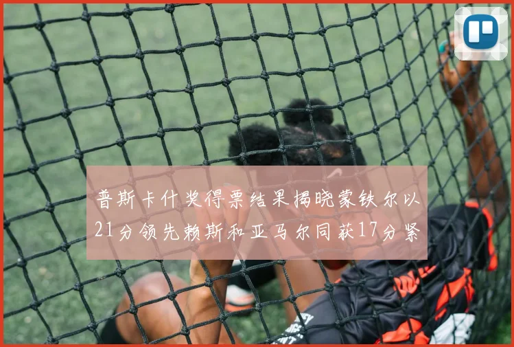 普斯卡什奖得票结果揭晓蒙铁尔以21分领先赖斯和亚马尔同获17分紧随其后
