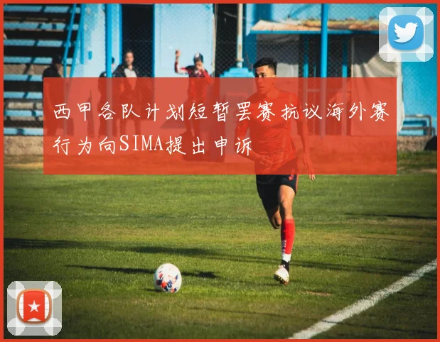 西甲各队计划短暂罢赛抗议海外赛行为向SIMA提出申诉