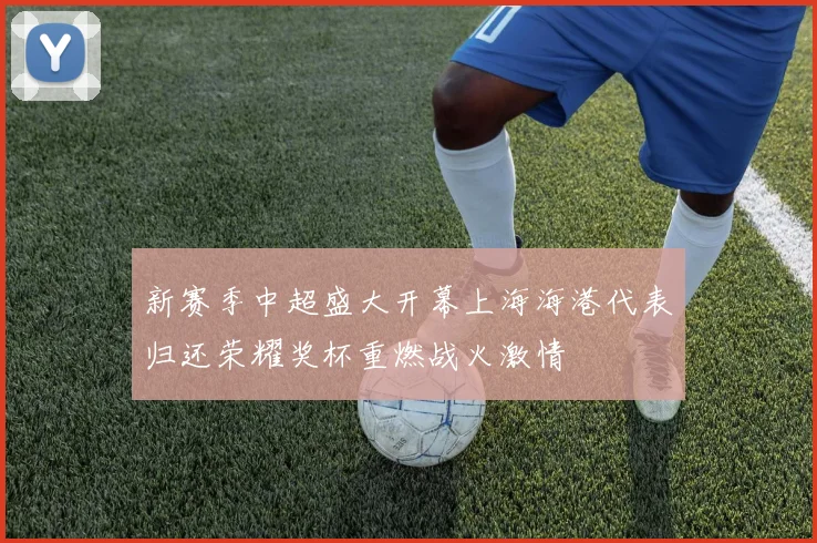 新赛季中超盛大开幕上海海港代表归还荣耀奖杯重燃战火激情