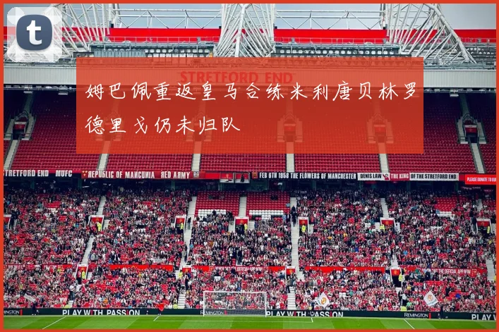 姆巴佩重返皇马合练米利唐贝林罗德里戈仍未归队