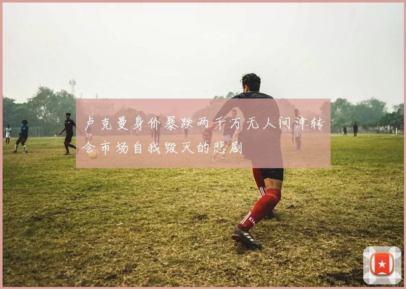 卢克曼身价暴跌两千万无人问津转会市场自我毁灭的悲剧