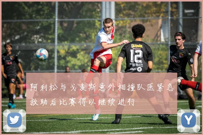 阿利松与戈麦斯意外相撞队医紧急救助后比赛得以继续进行