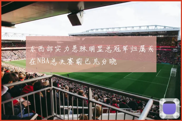 东西部实力悬殊明显总冠军归属或在NBA总决赛前已见分晓