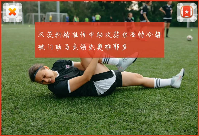 汉茨科精准传中助攻瑟尔洛特冷静破门助马竞领先奥维耶多