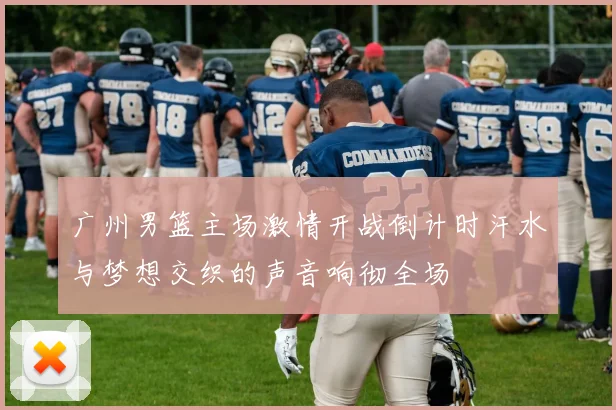 广州男篮主场激情开战倒计时汗水与梦想交织的声音响彻全场