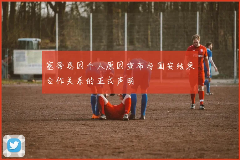 塞蒂恩因个人原因宣布与国安结束合作关系的正式声明