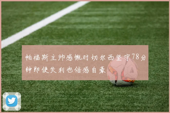 帕福斯主帅感慨对切尔西坚守78分钟即使失利也倍感自豪