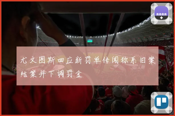 尤文图斯回应新罚单传闻称系旧案结案并下调罚金