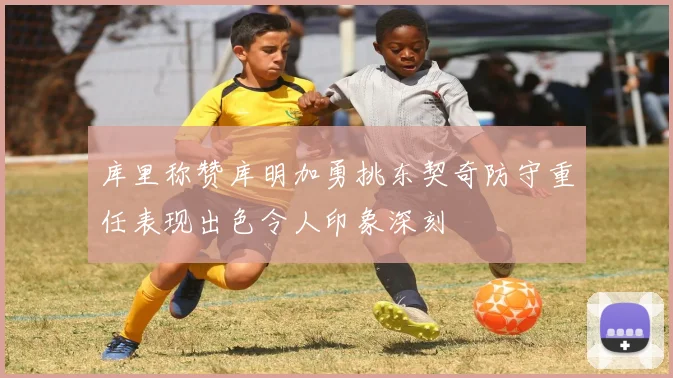 库里称赞库明加勇挑东契奇防守重任表现出色令人印象深刻