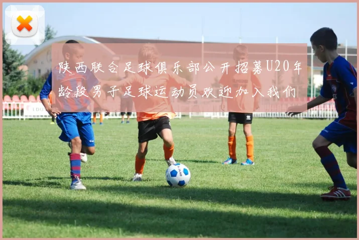 陕西联合足球俱乐部公开招募U20年龄段男子足球运动员欢迎加入我们的团队