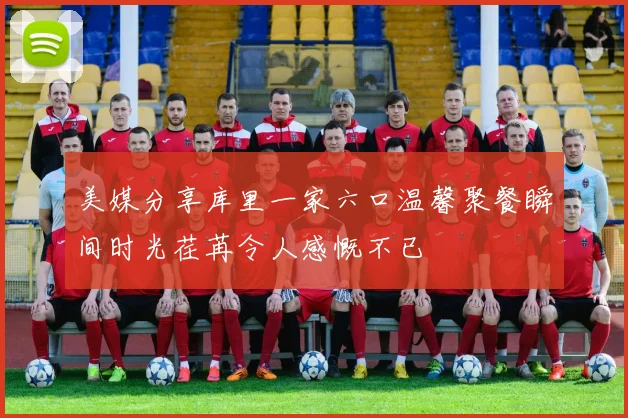 美媒分享库里一家六口温馨聚餐瞬间时光荏苒令人感慨不已