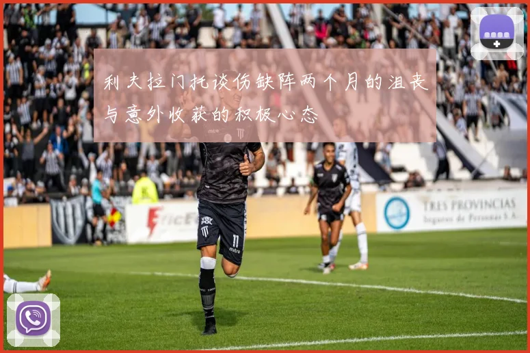 利夫拉门托谈伤缺阵两个月的沮丧与意外收获的积极心态