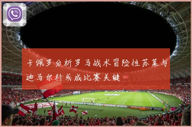 卡佩罗分析罗马战术冒险性苏莱与迪马尔科或成比赛关键