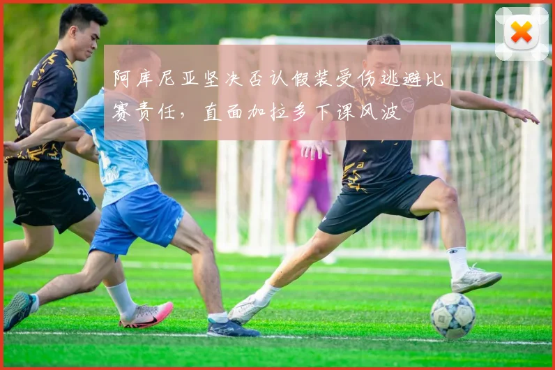 阿库尼亚坚决否认假装受伤逃避比赛责任，直面加拉多下课风波