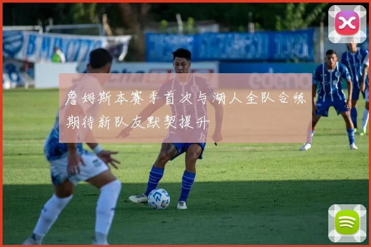 詹姆斯本赛季首次与湖人全队合练期待新队友默契提升