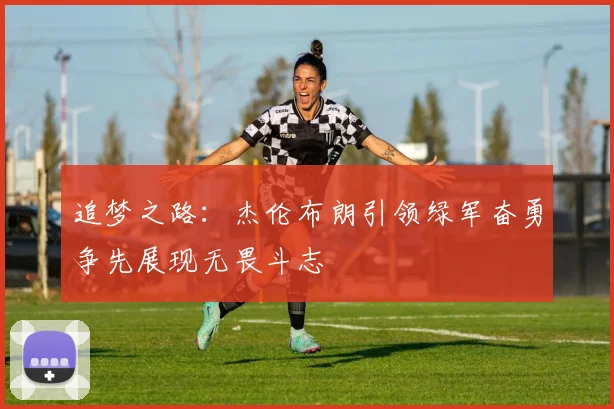 追梦之路：杰伦布朗引领绿军奋勇争先展现无畏斗志