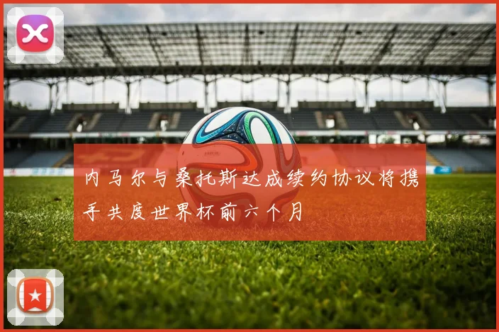 内马尔与桑托斯达成续约协议将携手共度世界杯前六个月