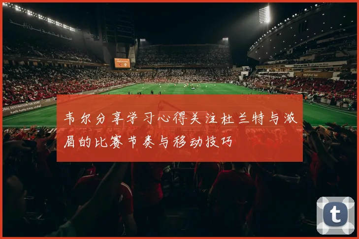 韦尔分享学习心得关注杜兰特与浓眉的比赛节奏与移动技巧