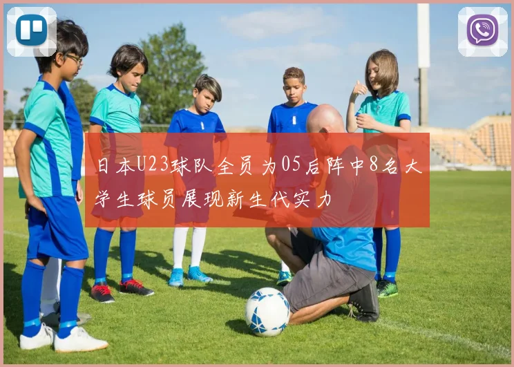 日本U23球队全员为05后阵中8名大学生球员展现新生代实力