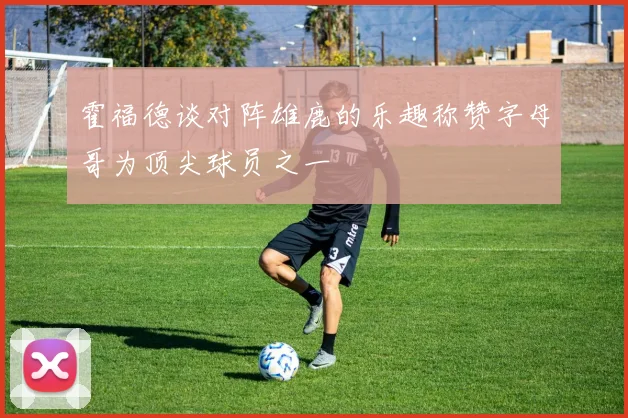霍福德谈对阵雄鹿的乐趣称赞字母哥为顶尖球员之一