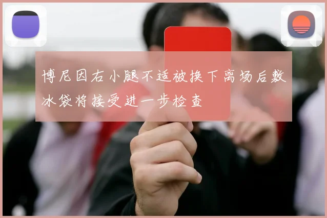 博尼因右小腿不适被换下离场后敷冰袋将接受进一步检查