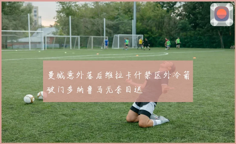 曼城意外落后维拉卡什禁区外冷箭破门多纳鲁马无奈目送