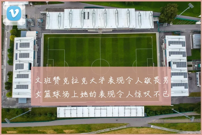 文班赞克拉克大学表现令人敬畏男女篮球场上她的表现令人惊叹不已