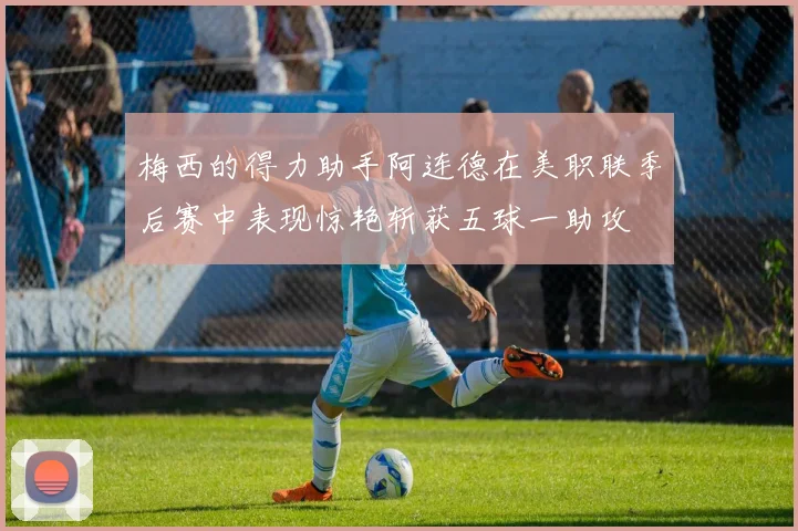 梅西的得力助手阿连德在美职联季后赛中表现惊艳斩获五球一助攻