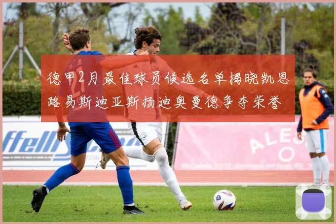 德甲2月最佳球员候选名单揭晓凯恩路易斯迪亚斯扬迪奥曼德争夺荣誉